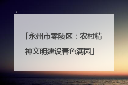 永州市零陵区：农村精神文明建设春色满园